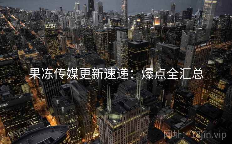 果冻传媒更新速递：爆点全汇总