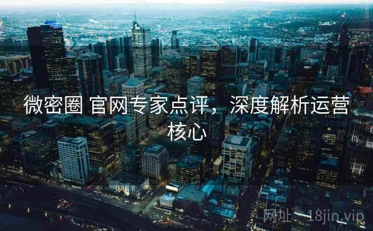 微密圈 官网专家点评，深度解析运营核心