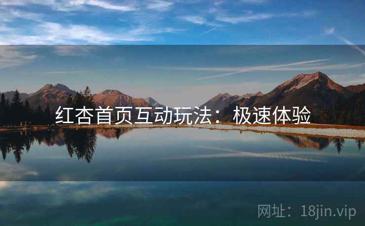 红杏首页互动玩法：极速体验