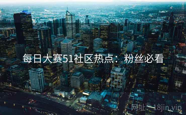 每日大赛51社区热点：粉丝必看