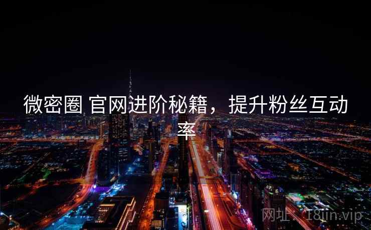 微密圈 官网进阶秘籍,提升粉丝互动率
