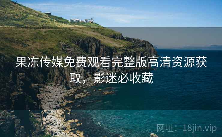 果冻传媒免费观看完整版高清资源获取，影迷必收藏