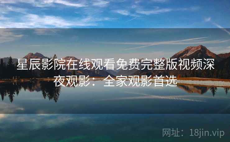 星辰影院在线观看免费完整版视频深夜观影:全家观影首选