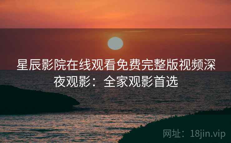 星辰影院在线观看免费完整版视频深夜观影：全家观影首选