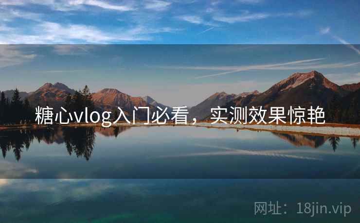 糖心vlog入门必看，实测效果惊艳