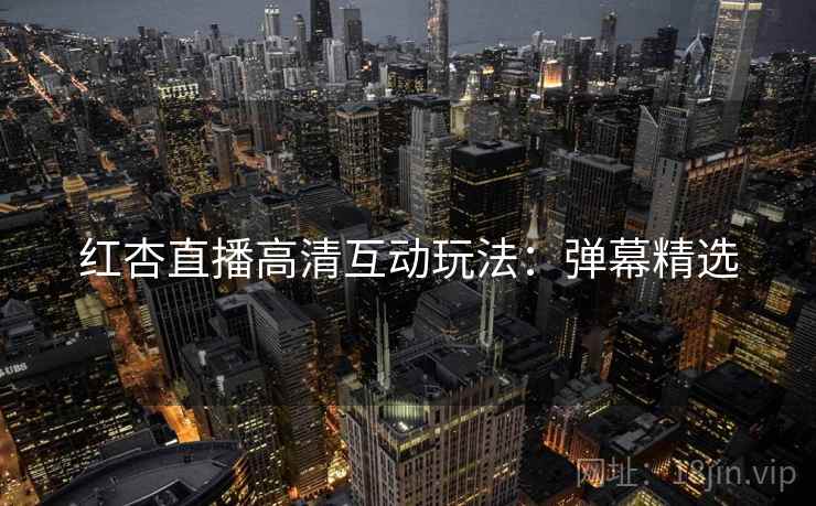 红杏直播高清互动玩法：弹幕精选