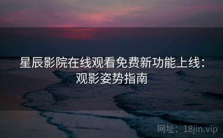 星辰影院在线观看免费新功能上线：观影姿势指南