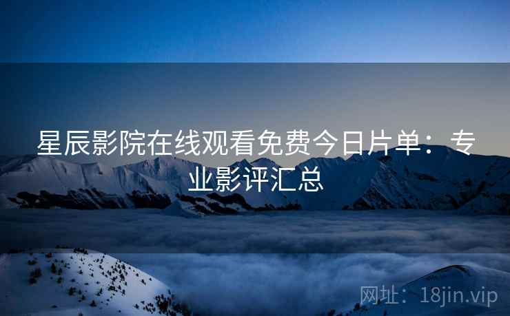 星辰影院在线观看免费今日片单：专业影评汇总