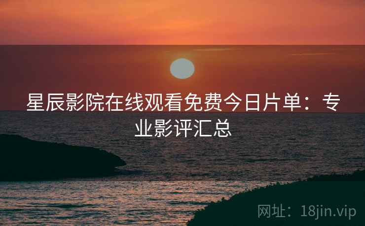 星辰影院在线观看免费今日片单：专业影评汇总