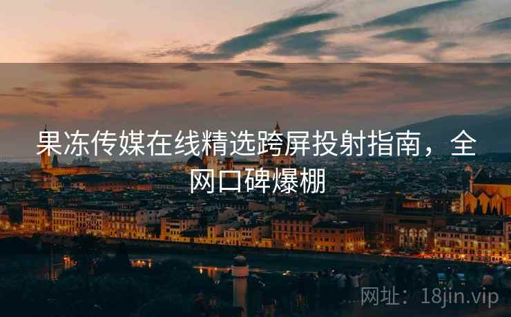 果冻传媒在线精选跨屏投射指南，全网口碑爆棚