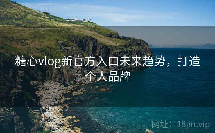 糖心vlog新官方入口未来趋势,打造个人品牌