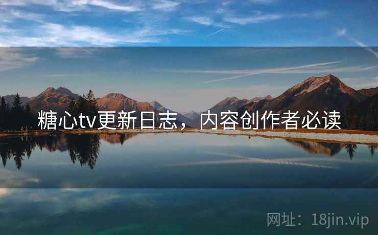 糖心tv更新日志，内容创作者必读