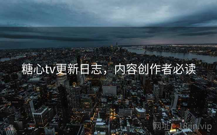 糖心tv更新日志，内容创作者必读