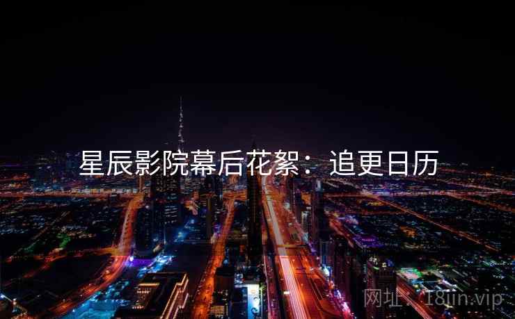 星辰影院幕后花絮：追更日历