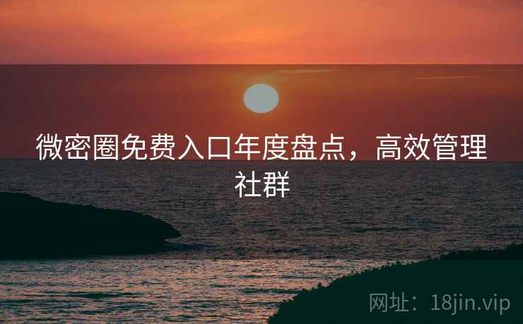 微密圈免费入口年度盘点，高效管理社群