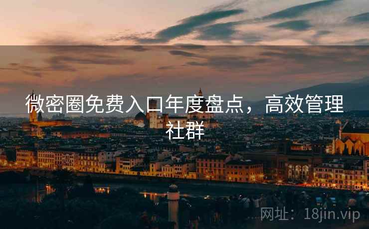 微密圈免费入口年度盘点，高效管理社群