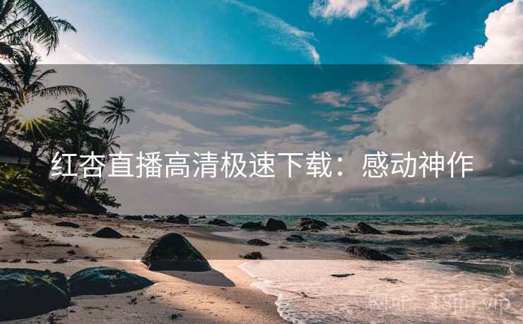 红杏直播高清极速下载：感动神作