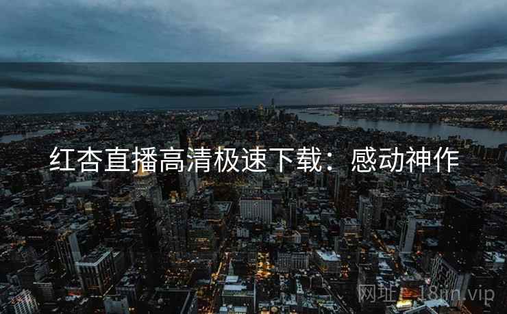 红杏直播高清极速下载:感动神作