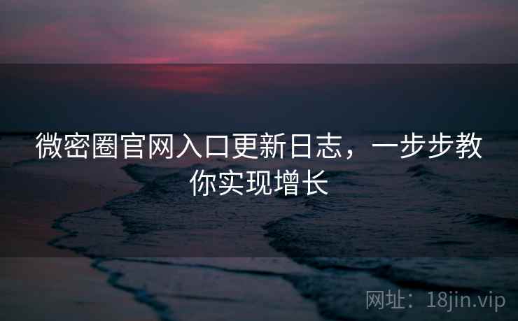 微密圈官网入口更新日志，一步步教你实现增长