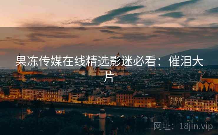 果冻传媒在线精选影迷必看：催泪大片