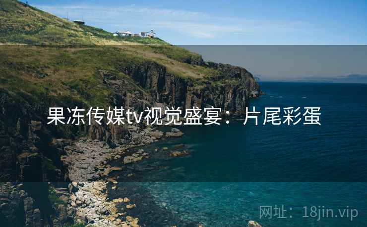 果冻传媒tv视觉盛宴：片尾彩蛋