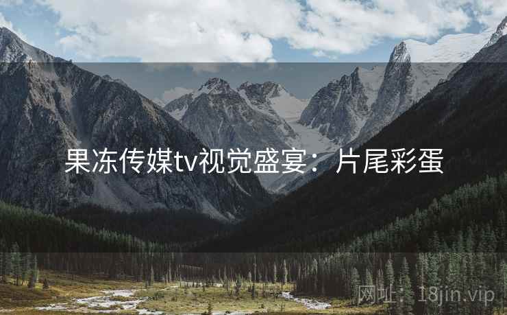 果冻传媒tv视觉盛宴：片尾彩蛋