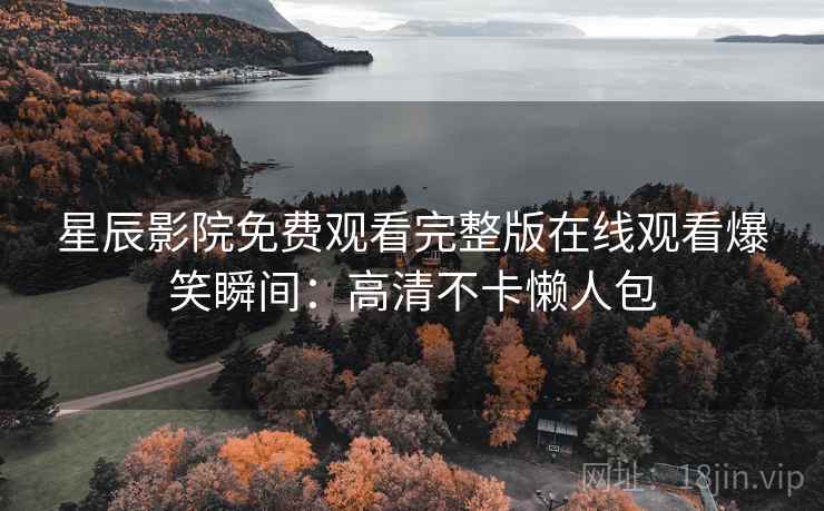 星辰影院免费观看完整版在线观看爆笑瞬间：高清不卡懒人包