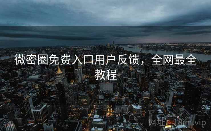 微密圈免费入口用户反馈，全网最全教程