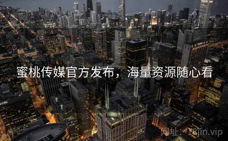 蜜桃传媒官方发布，海量资源随心看