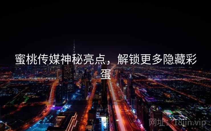 蜜桃传媒神秘亮点，解锁更多隐藏彩蛋