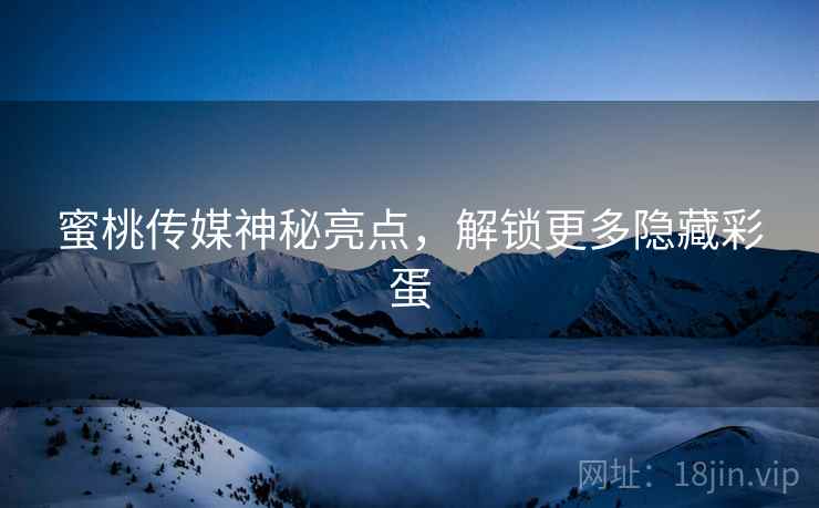 蜜桃传媒神秘亮点，解锁更多隐藏彩蛋