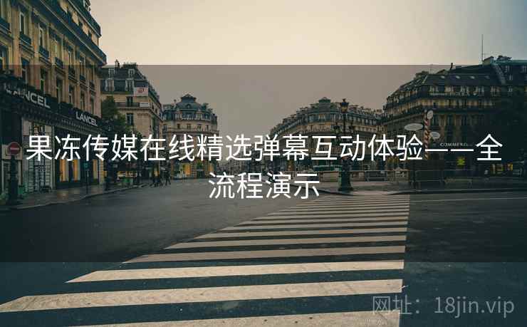 果冻传媒在线精选弹幕互动体验——全流程演示