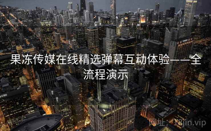 果冻传媒在线精选弹幕互动体验——全流程演示