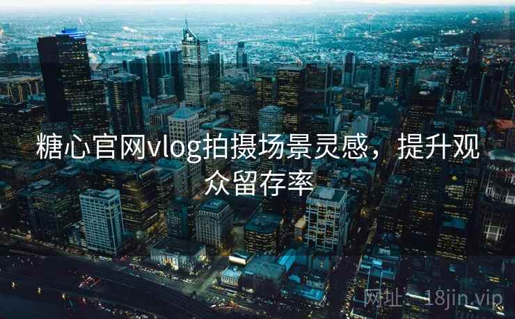 糖心官网vlog拍摄场景灵感，提升观众留存率