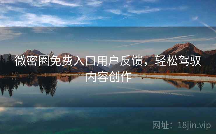 微密圈免费入口用户反馈，轻松驾驭内容创作