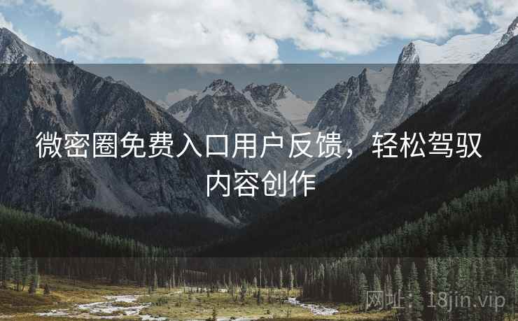 微密圈免费入口用户反馈，轻松驾驭内容创作