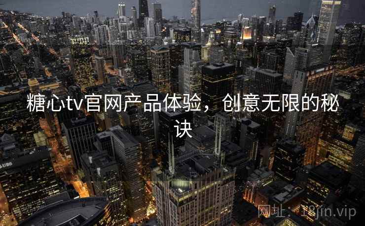 糖心tv官网产品体验，创意无限的秘诀
