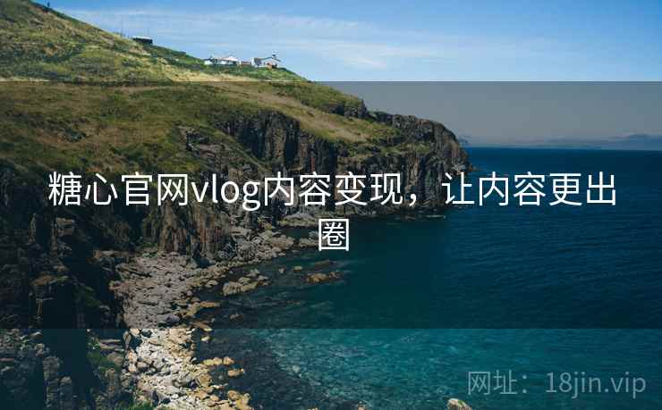 糖心官网vlog内容变现，让内容更出圈