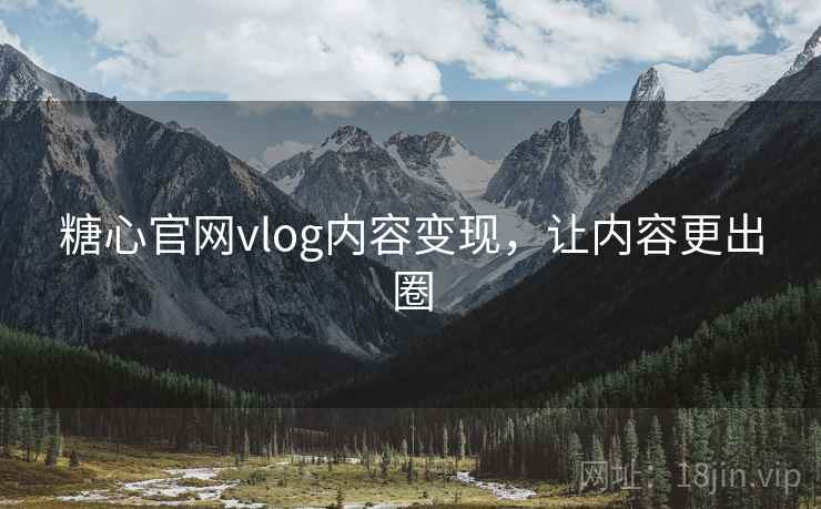 糖心官网vlog内容变现，让内容更出圈