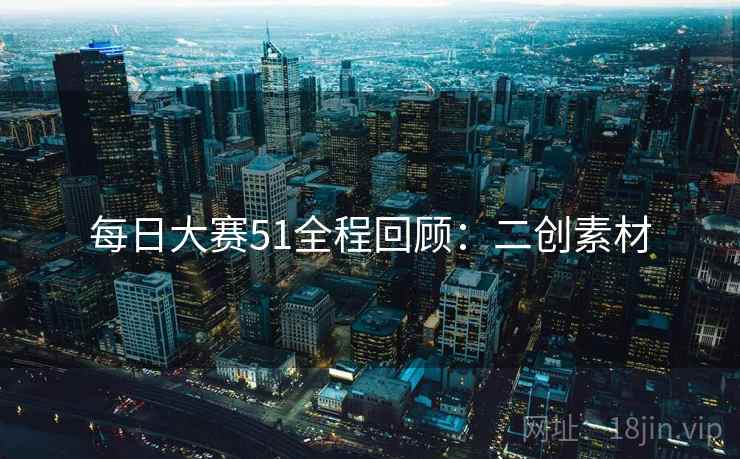 每日大赛51全程回顾：二创素材