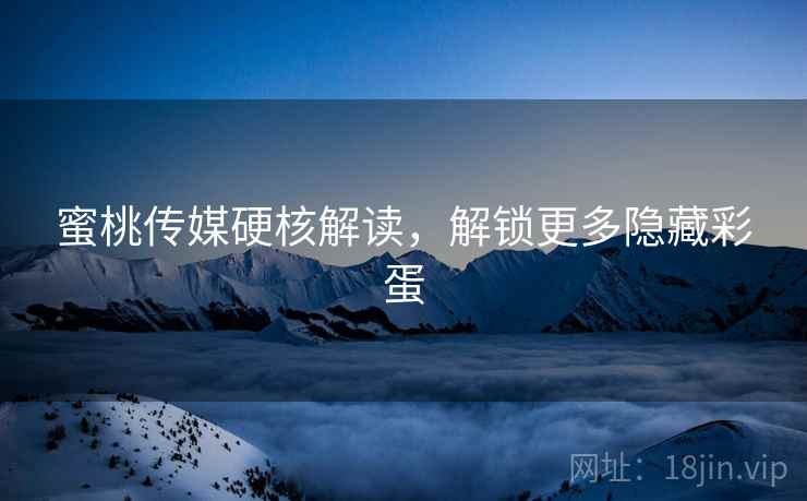 蜜桃传媒硬核解读，解锁更多隐藏彩蛋