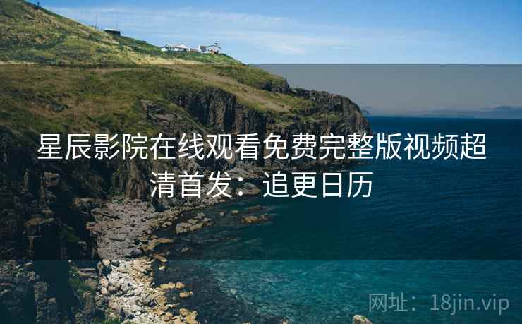 星辰影院在线观看免费完整版视频超清首发：追更日历