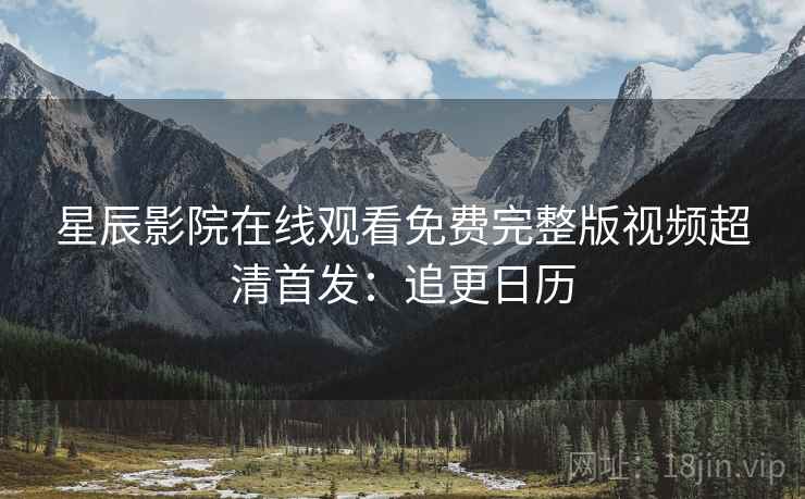 星辰影院在线观看免费完整版视频超清首发：追更日历