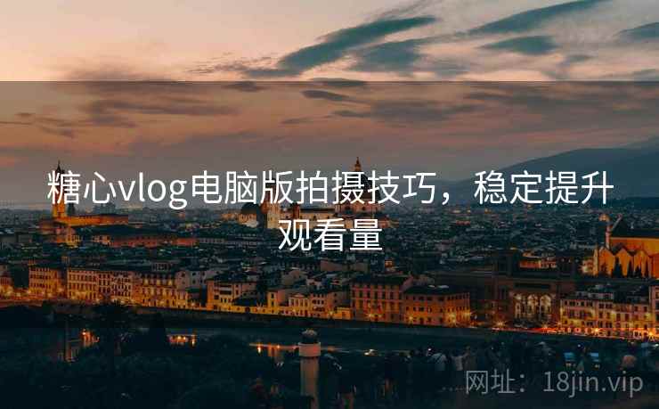糖心vlog电脑版拍摄技巧，稳定提升观看量
