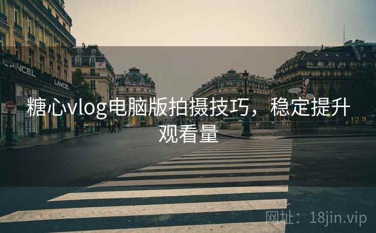 糖心vlog电脑版拍摄技巧，稳定提升观看量