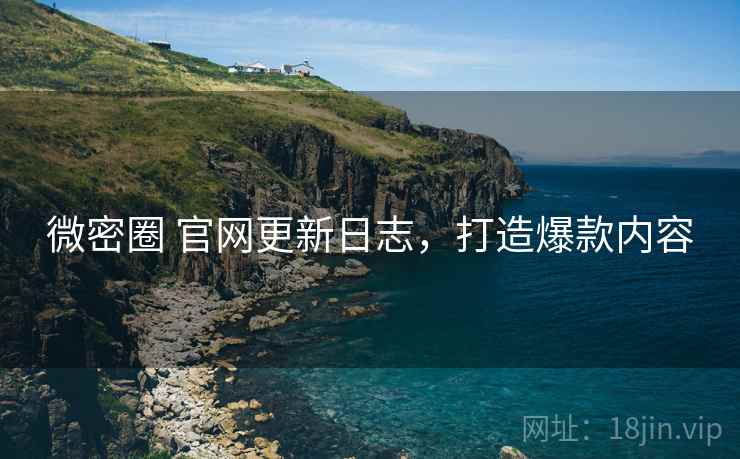 微密圈 官网更新日志，打造爆款内容