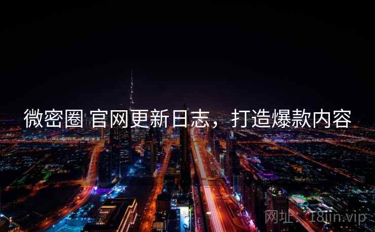 微密圈 官网更新日志，打造爆款内容