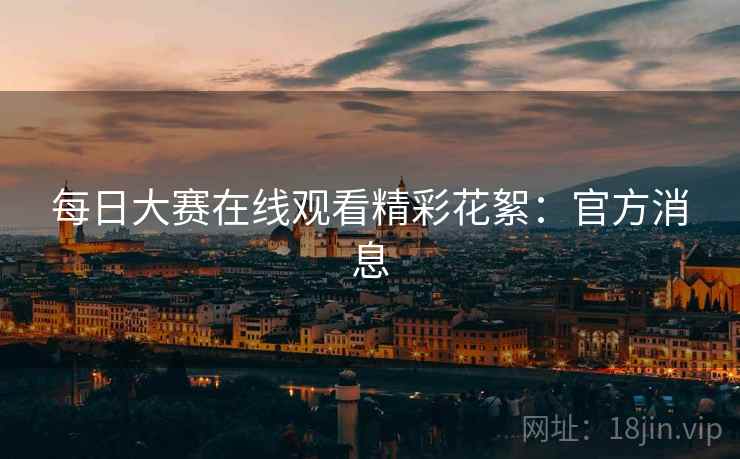 每日大赛在线观看精彩花絮：官方消息