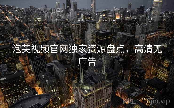泡芙视频官网独家资源盘点，高清无广告