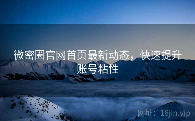 微密圈官网首页最新动态，快速提升账号粘性
